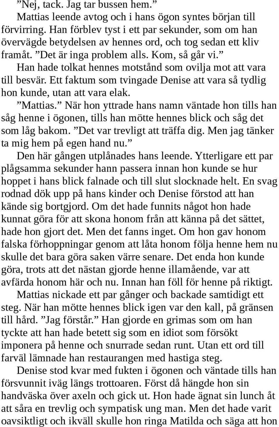 Han hade tolkat hennes motstånd som ovilja mot att vara till besvär. Ett faktum som tvingade Denise att vara så tydlig hon kunde, utan att vara elak. Mattias.