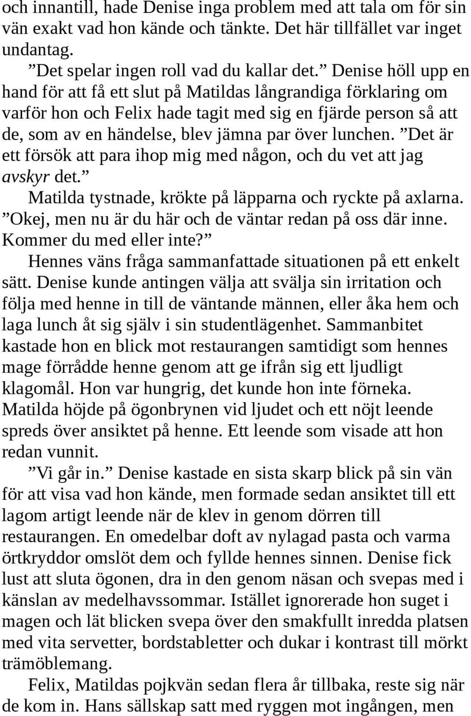 Det är ett försök att para ihop mig med någon, och du vet att jag avskyr det. Matilda tystnade, krökte på läpparna och ryckte på axlarna. Okej, men nu är du här och de väntar redan på oss där inne.