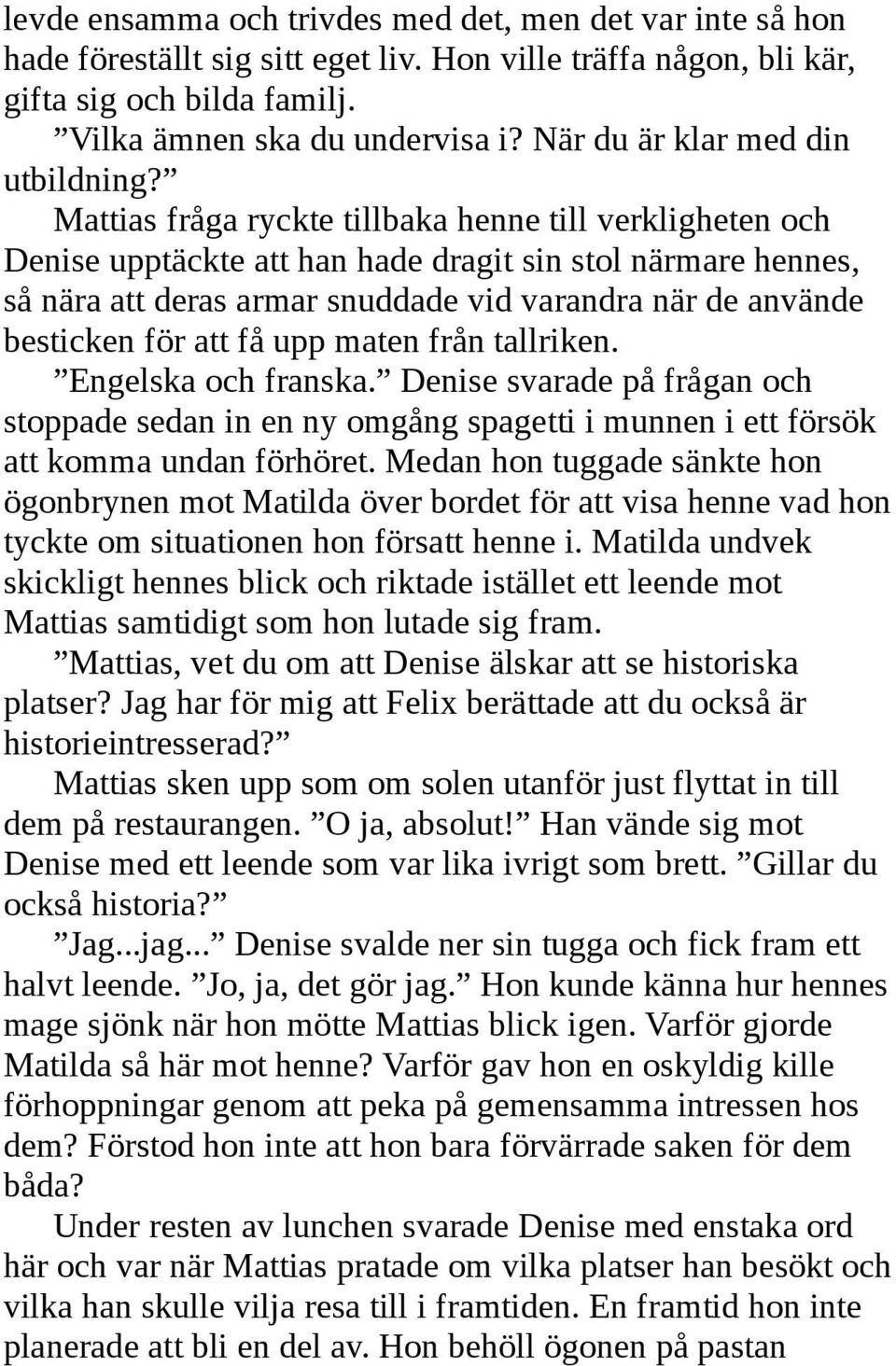 Mattias fråga ryckte tillbaka henne till verkligheten och Denise upptäckte att han hade dragit sin stol närmare hennes, så nära att deras armar snuddade vid varandra när de använde besticken för att