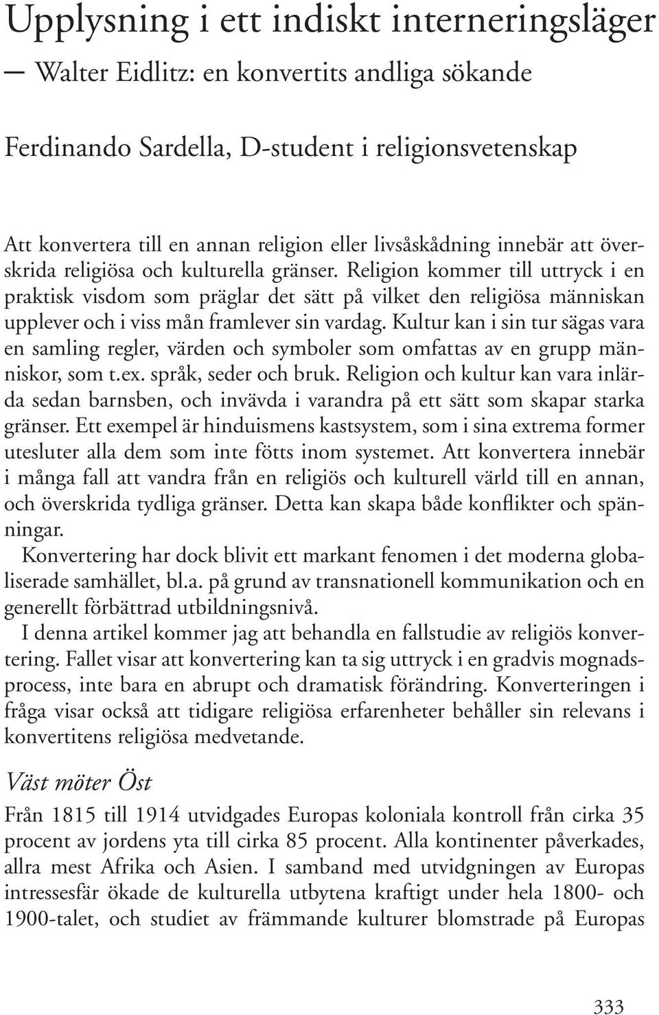 Kultur kan i sin tur sägas vara en samling regler, värden och symboler som omfattas av en grupp människor, som t.ex. språk, seder och bruk.