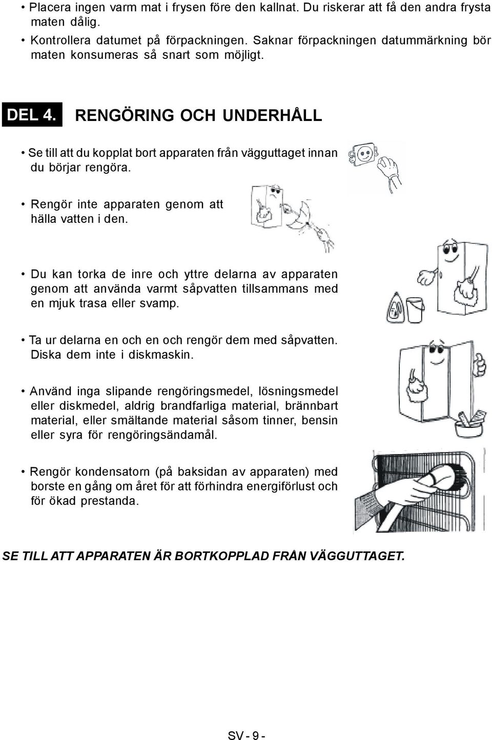 Rengör inte apparaten genom att hälla vatten i den. Du kan torka de inre och yttre delarna av apparaten genom att använda varmt såpvatten tillsammans med en mjuk trasa eller svamp.