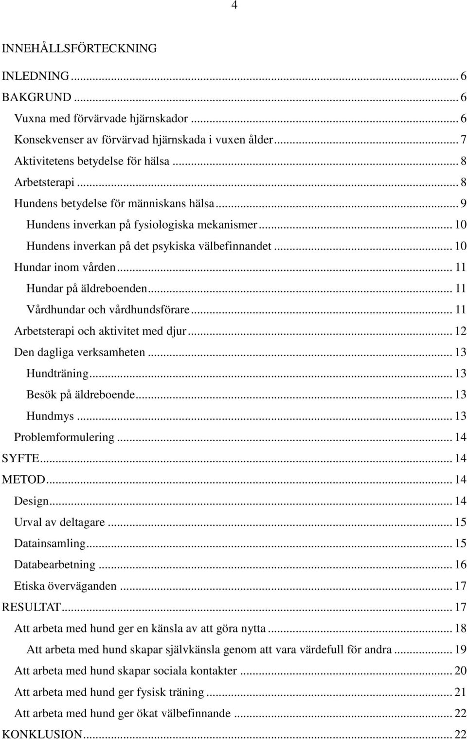 .. 11 Vårdhundar och vårdhundsförare... 11 Arbetsterapi och aktivitet med djur... 12 Den dagliga verksamheten... 13 Hundträning... 13 Besök på äldreboende... 13 Hundmys... 13 Problemformulering.