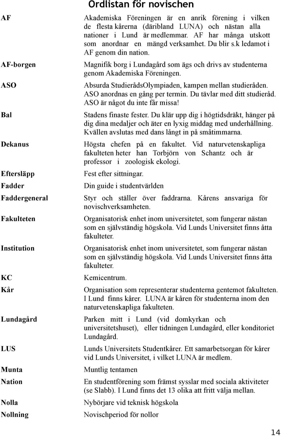 ASO Absurda StudierådsOlympiaden, kampen mellan studieråden. ASO anordnas en gång per termin. Du tävlar med ditt studieråd. ASO är något du inte får missa! Bal Stadens finaste fester.