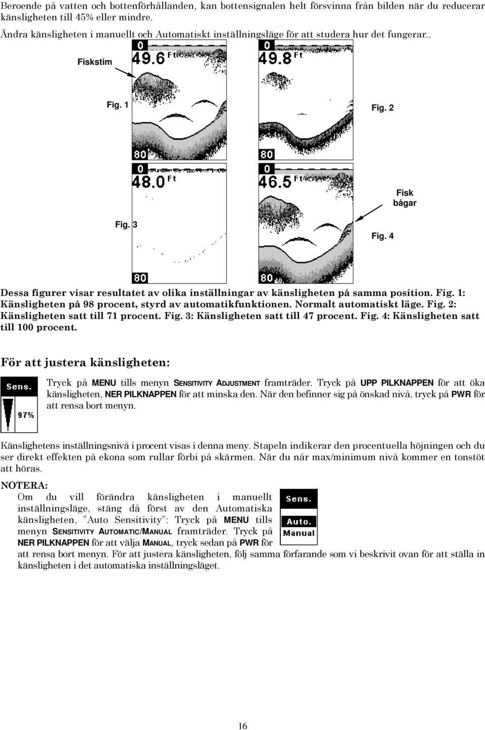 4 Dessa figurer visar resultatet av olika inställningar av känsligheten på samma position. Fig. 1: Känsligheten på 98 procent, styrd av automatikfunktionen. Normalt automatiskt läge. Fig. 2: Känsligheten satt till 71 procent.