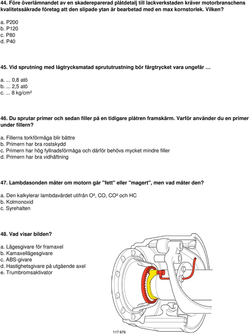 Du sprutar primer och sedan filler på en tidigare plåtren framskärm. Varför använder du en primer under fillern? a. Fillerns torkförmåga blir bättre b. Primern har bra rostskydd c.