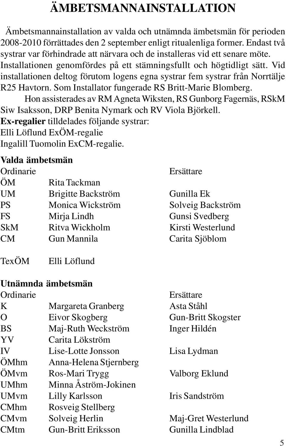 Vid installationen deltog förutom logens egna systrar fem systrar från Norrtälje R25 Havtorn. Som Installator fungerade RS Britt-Marie Blomberg.