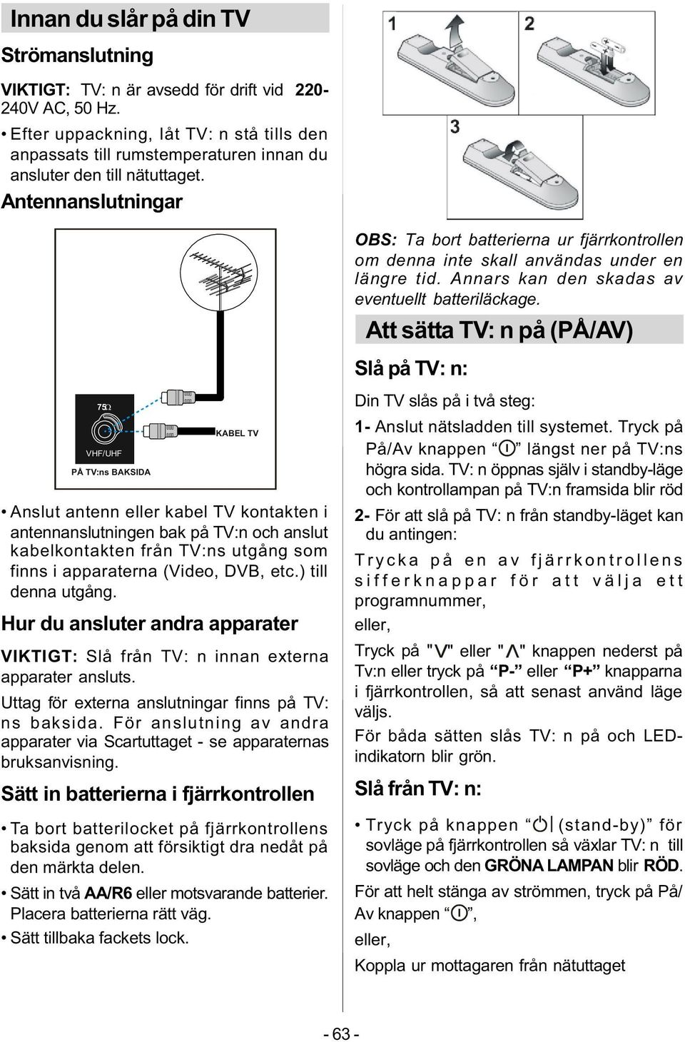 Antennanslutningar 75 VHF/UHF PÅ TV:ns BAKSIDA KABEL TV Anslut antenn eller kabel TV kontakten i antennanslutningen bak på TV:n och anslut kabelkontakten från TV:ns utgång som finns i apparaterna