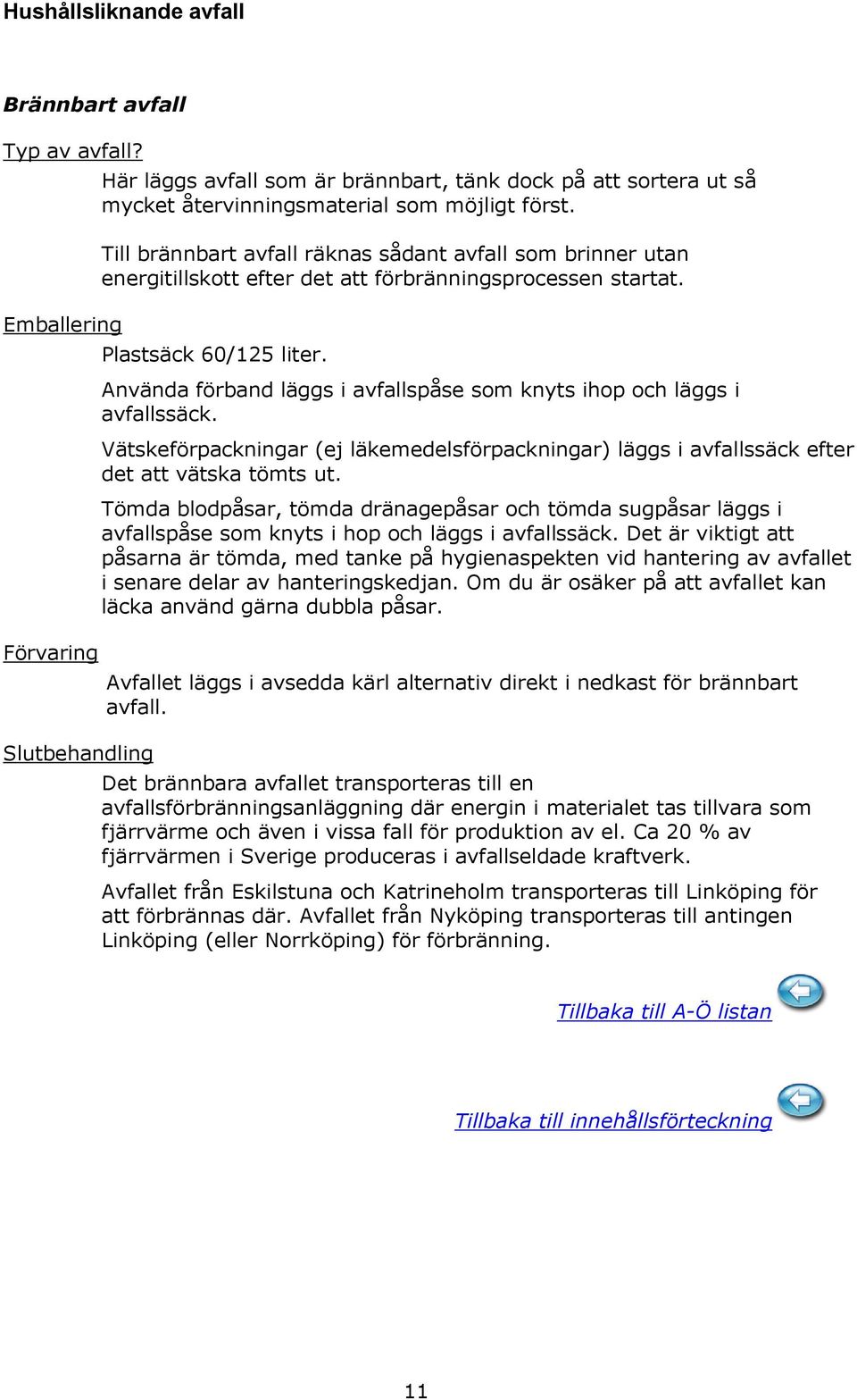 Använda förband läggs i avfallspåse som knyts ihop och läggs i avfallssäck. Vätskeförpackningar (ej läkemedelsförpackningar) läggs i avfallssäck efter det att vätska tömts ut.