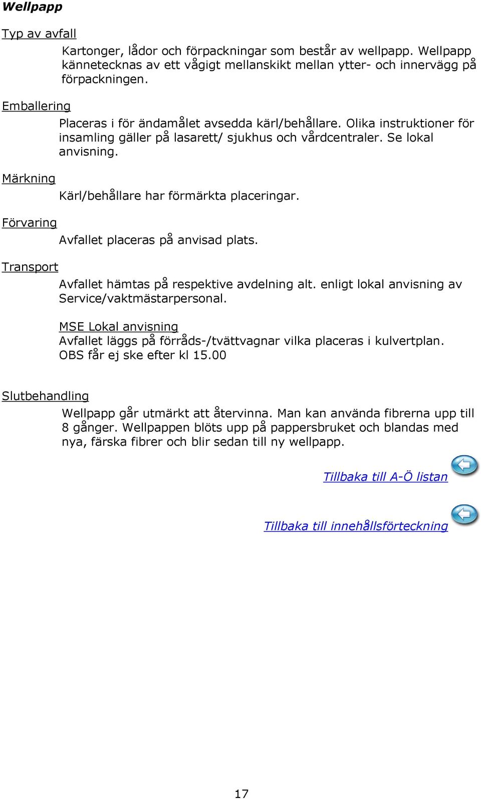 Olika instruktioner för insamling gäller på lasarett/ sjukhus och vårdcentraler. Se lokal anvisning. Kärl/behållare har förmärkta placeringar. Avfallet placeras på anvisad plats.