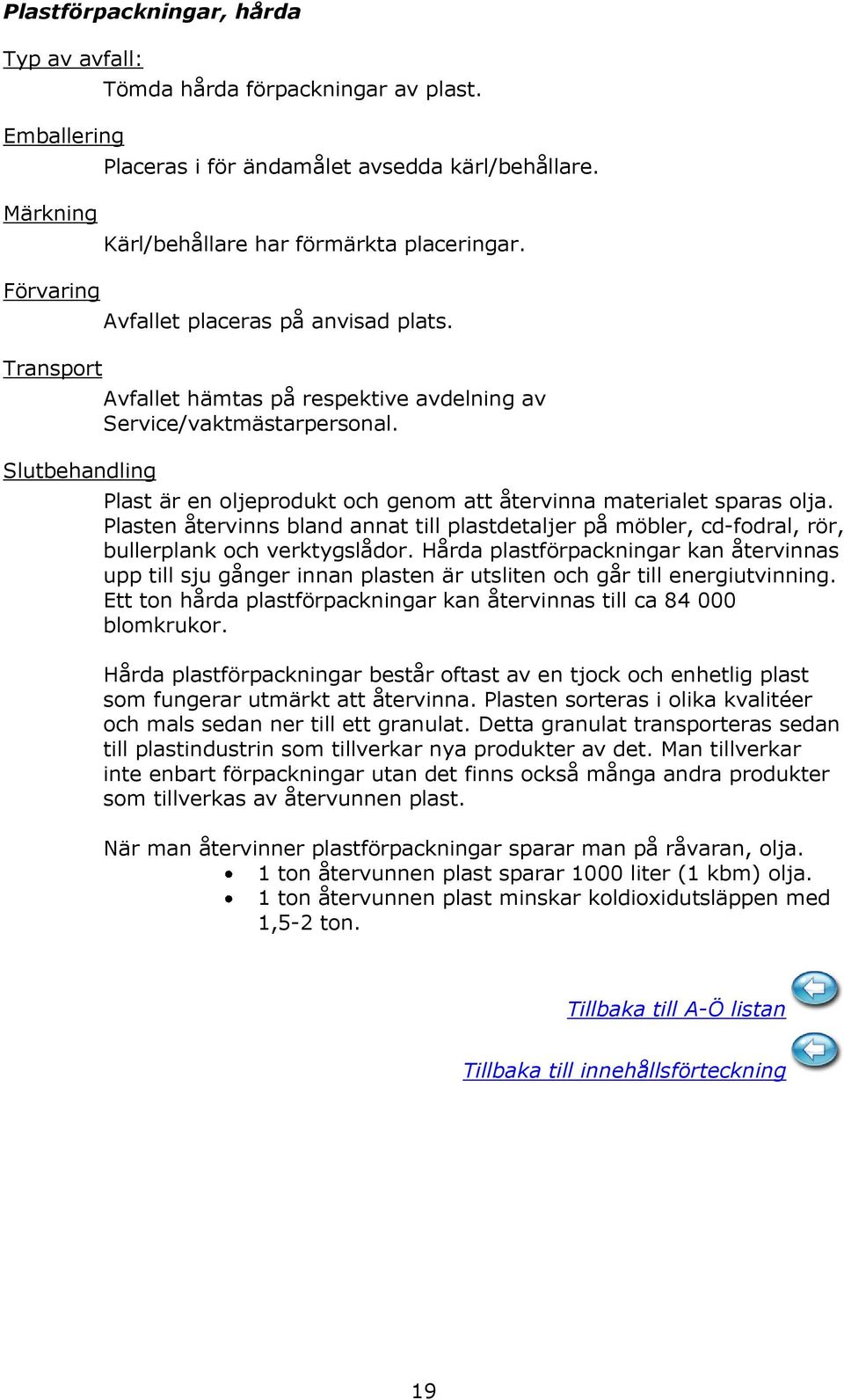 Plast är en oljeprodukt och genom att återvinna materialet sparas olja. Plasten återvinns bland annat till plastdetaljer på möbler, cd-fodral, rör, bullerplank och verktygslådor.