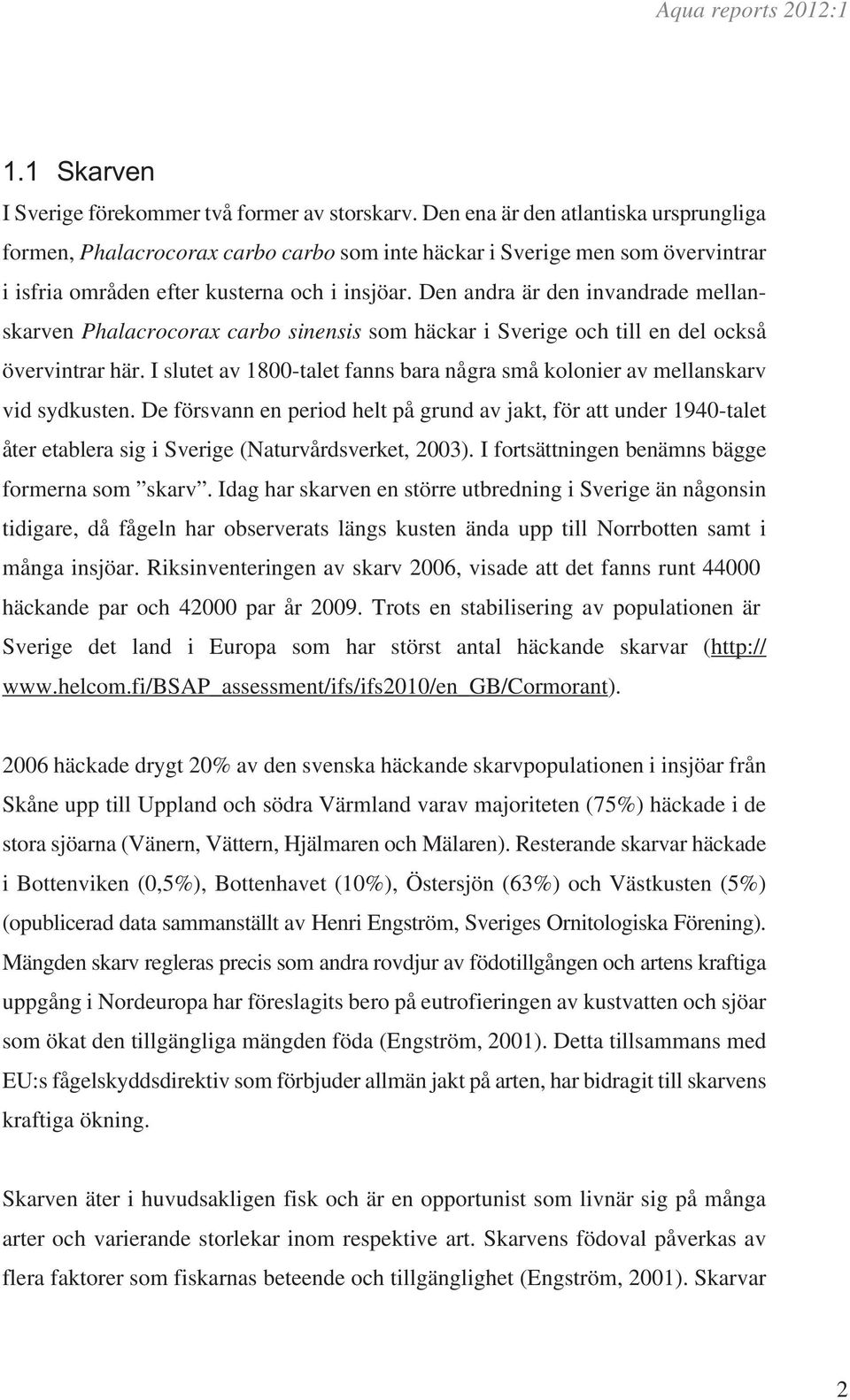 Den andra är den invandrade mellanskarven Phalacrocorax carbo sinensis som häckar i Sverige och till en del också övervintrar här.