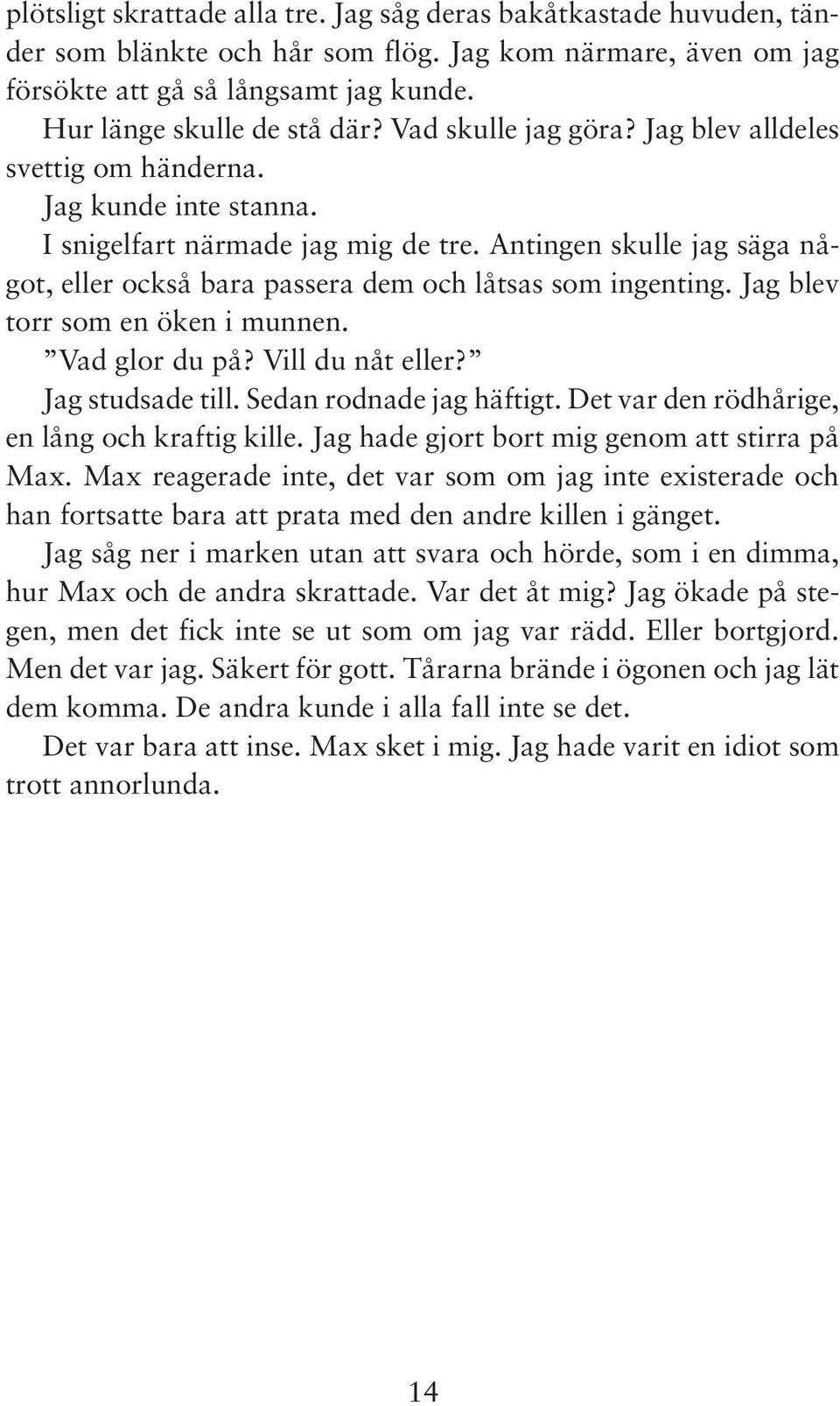 Antingen skulle jag säga något, eller också bara passera dem och låtsas som ingenting. Jag blev torr som en öken i munnen. Vad glor du på? Vill du nåt eller? Jag studsade till.