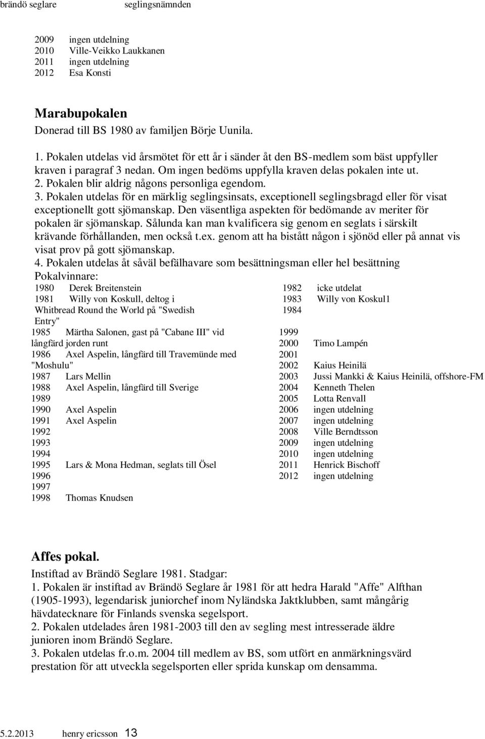 2. Pokalen blir aldrig någons personliga egendom. 3. Pokalen utdelas för en märklig seglingsinsats, exceptionell seglingsbragd eller för visat exceptionellt gott sjömanskap.