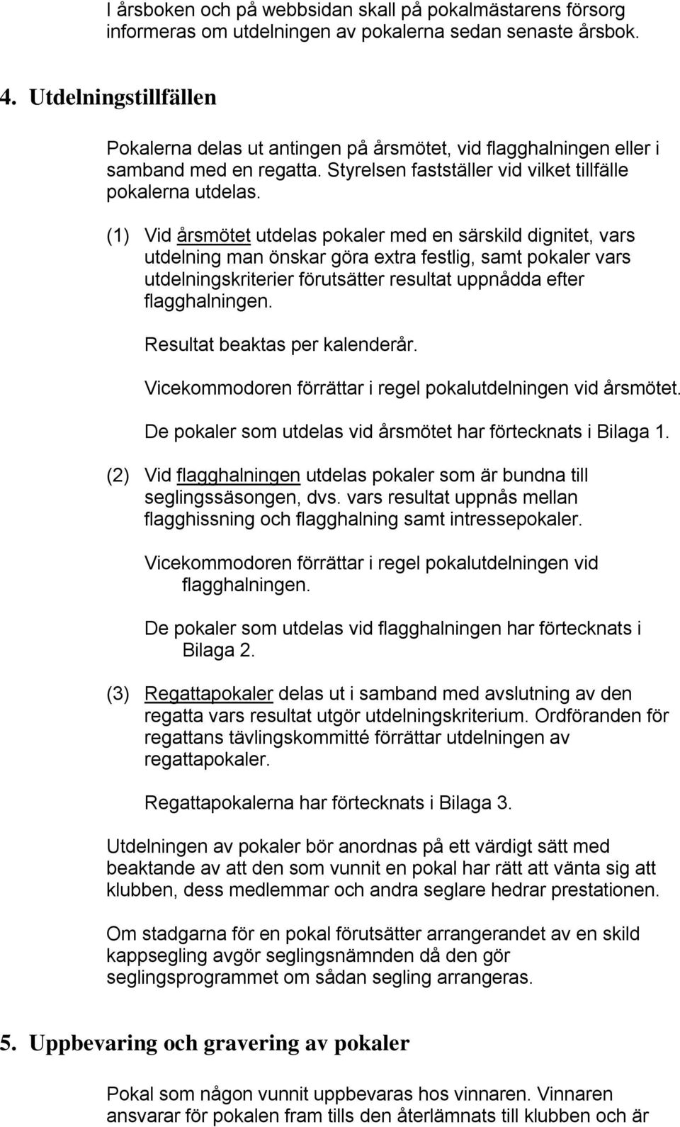 (1) Vid årsmötet utdelas pokaler med en särskild dignitet, vars utdelning man önskar göra extra festlig, samt pokaler vars utdelningskriterier förutsätter resultat uppnådda efter flagghalningen.