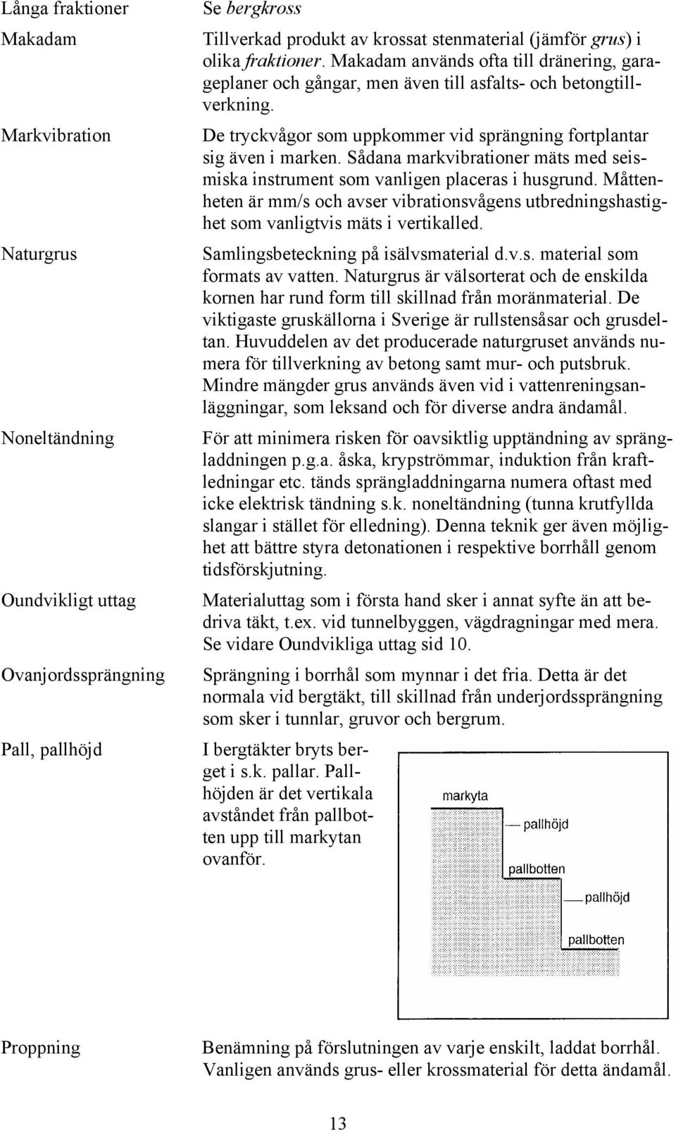 Sådana markvibrationer mäts med seismiska instrument som vanligen placeras i husgrund. Måttenheten är mm/s och avser vibrationsvågens utbredningshastighet som vanligtvis mäts i vertikalled.