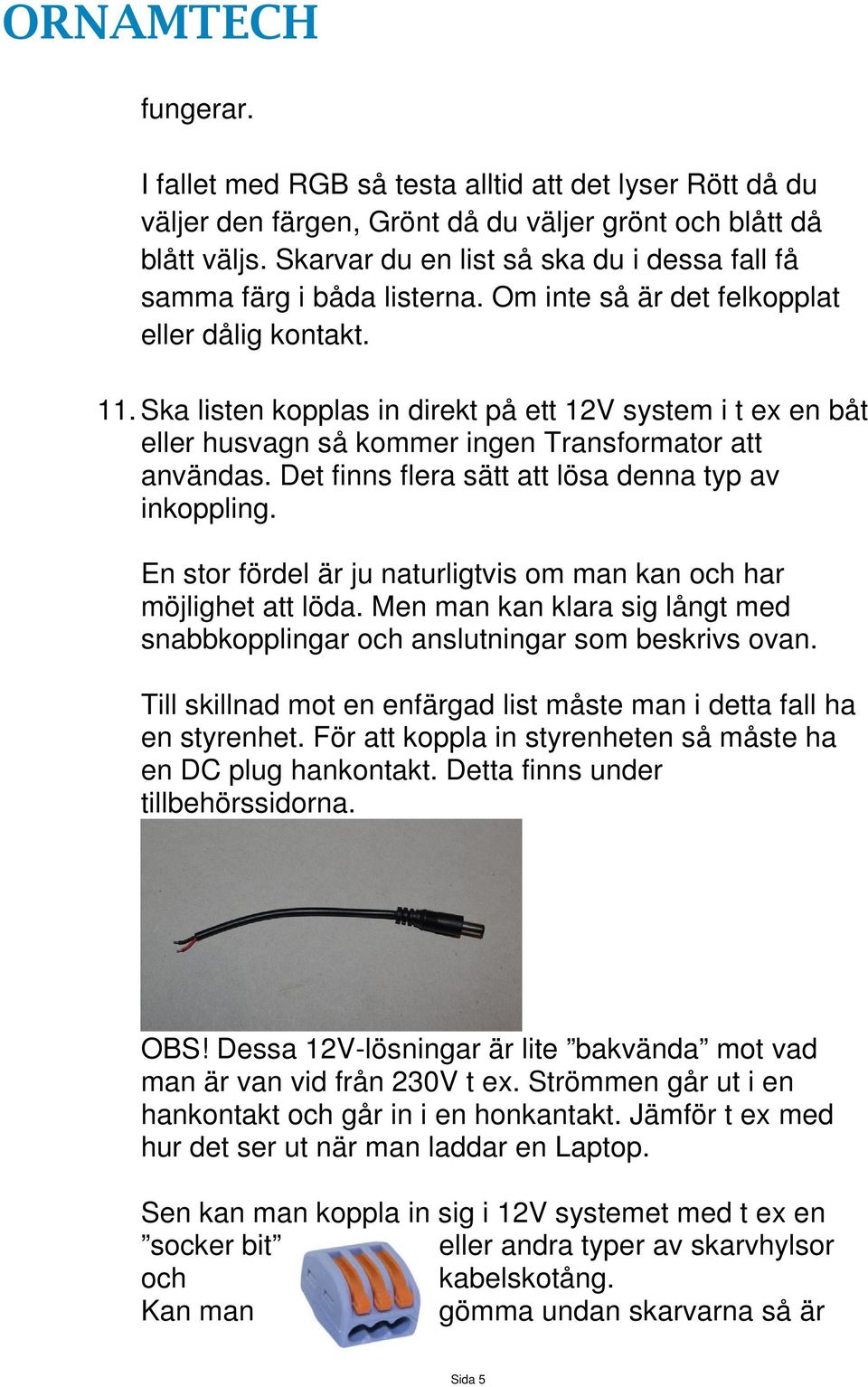 Ska listen kopplas in direkt på ett 12V system i t ex en båt eller husvagn så kommer ingen Transformator att användas. Det finns flera sätt att lösa denna typ av inkoppling.