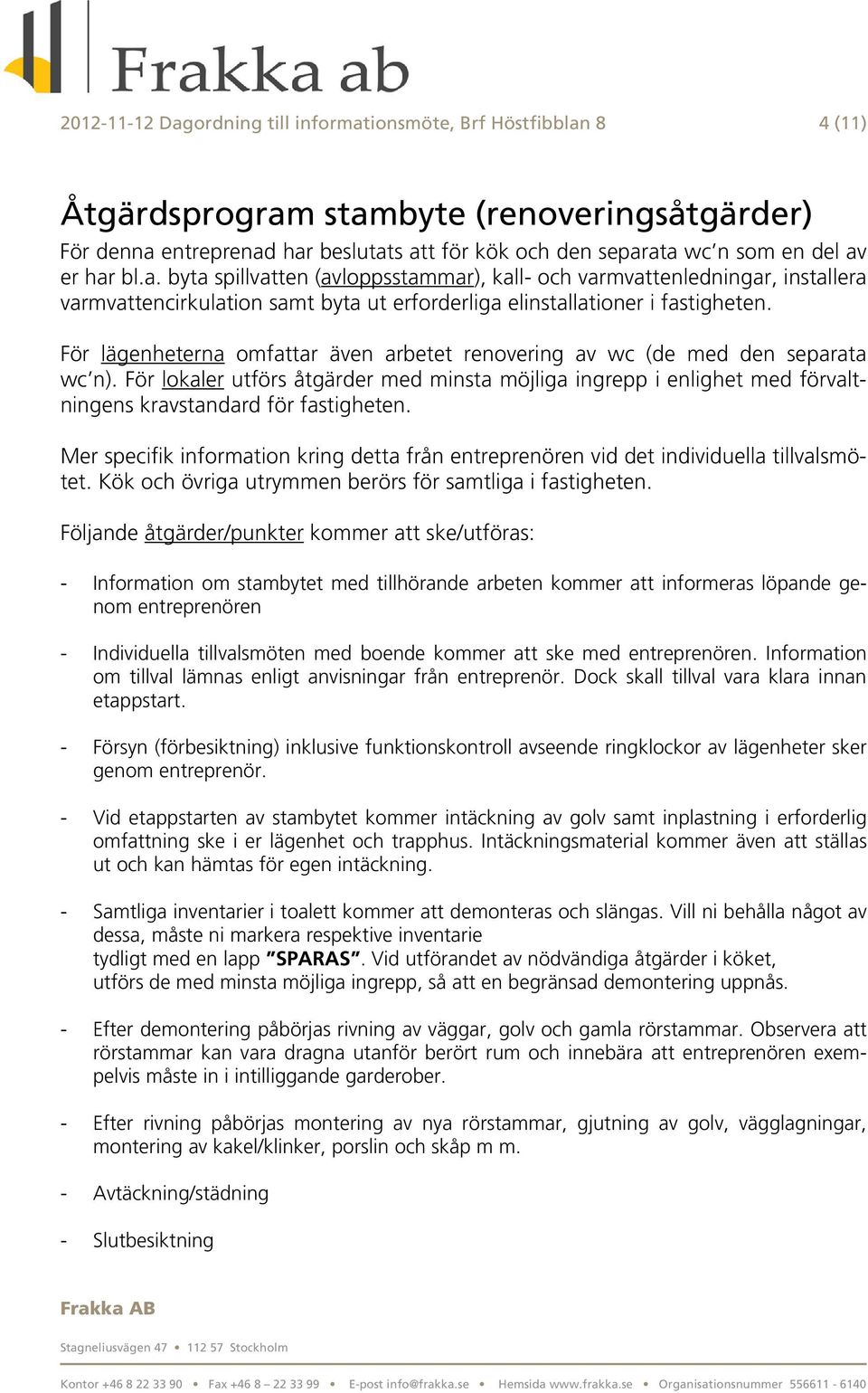 För lägenheterna omfattar även arbetet renovering av wc (de med den separata wc n). För lokaler utförs åtgärder med minsta möjliga ingrepp i enlighet med förvaltningens kravstandard för fastigheten.