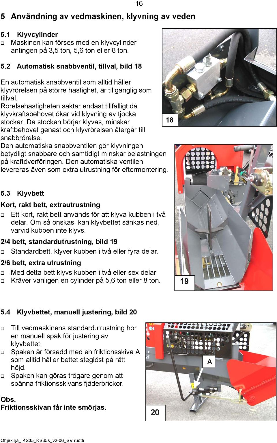 Då stocken börjar klyvas, minskar 18 kraftbehovet genast och klyvrörelsen återgår till snabbrörelse.