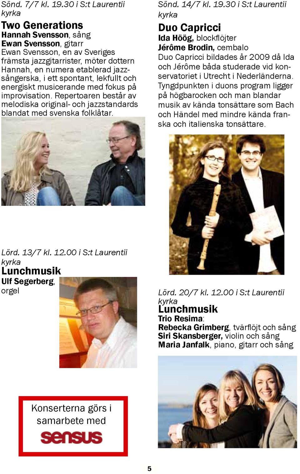 spontant, lekfullt och energiskt musicerande med fokus på improvisation. Repertoaren består av melodiska original- och jazzstandards blandat med svenska folklåtar. Sönd. 14/7 kl. 19.