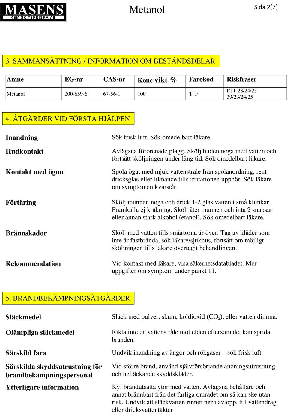 Skölj huden noga med vatten och fortsätt sköljningen under lång tid. Sök omedelbart läkare.