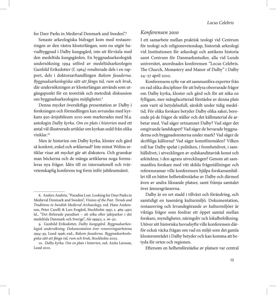 En byggnadsarkeologisk undersökning 1994 utförd av medeltidsarkeologen Gunhild Eriksdotter (f. 1964) resulterade dels i en rapport, dels i doktorsavhandlingen Bakom fasaderna.