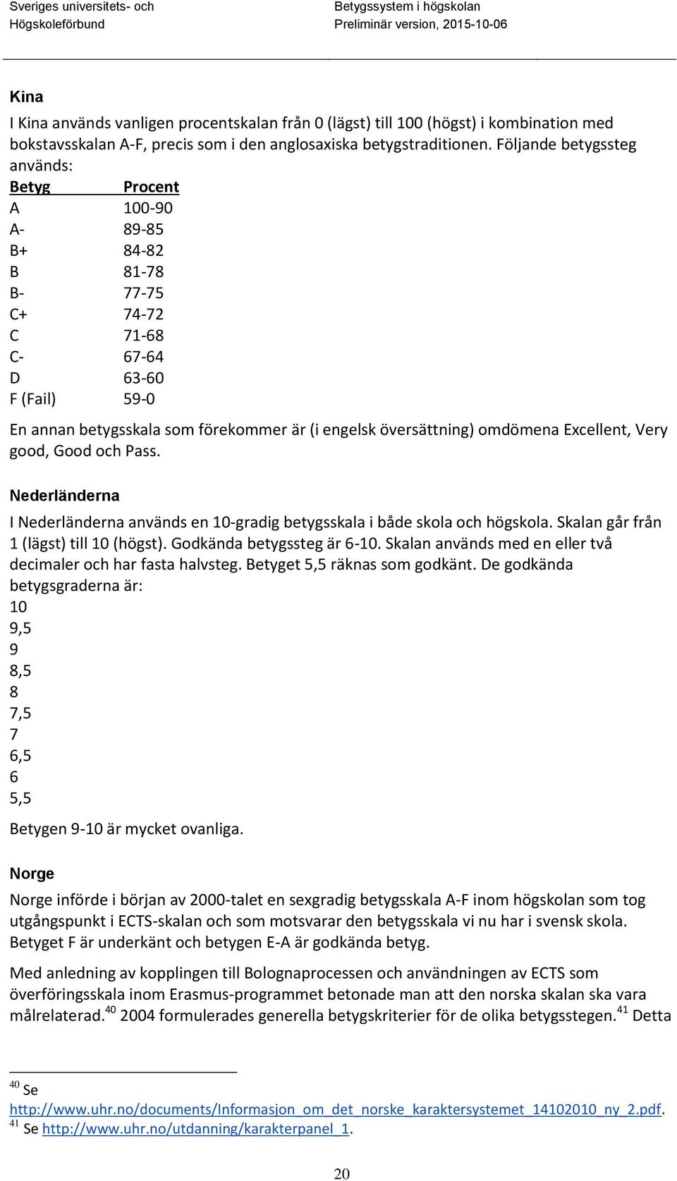 omdömena Excellent, Very good, Good och Pass. Nederländerna I Nederländerna används en 10-gradig betygsskala i både skola och högskola. Skalan går från 1 (lägst) till 10 (högst).