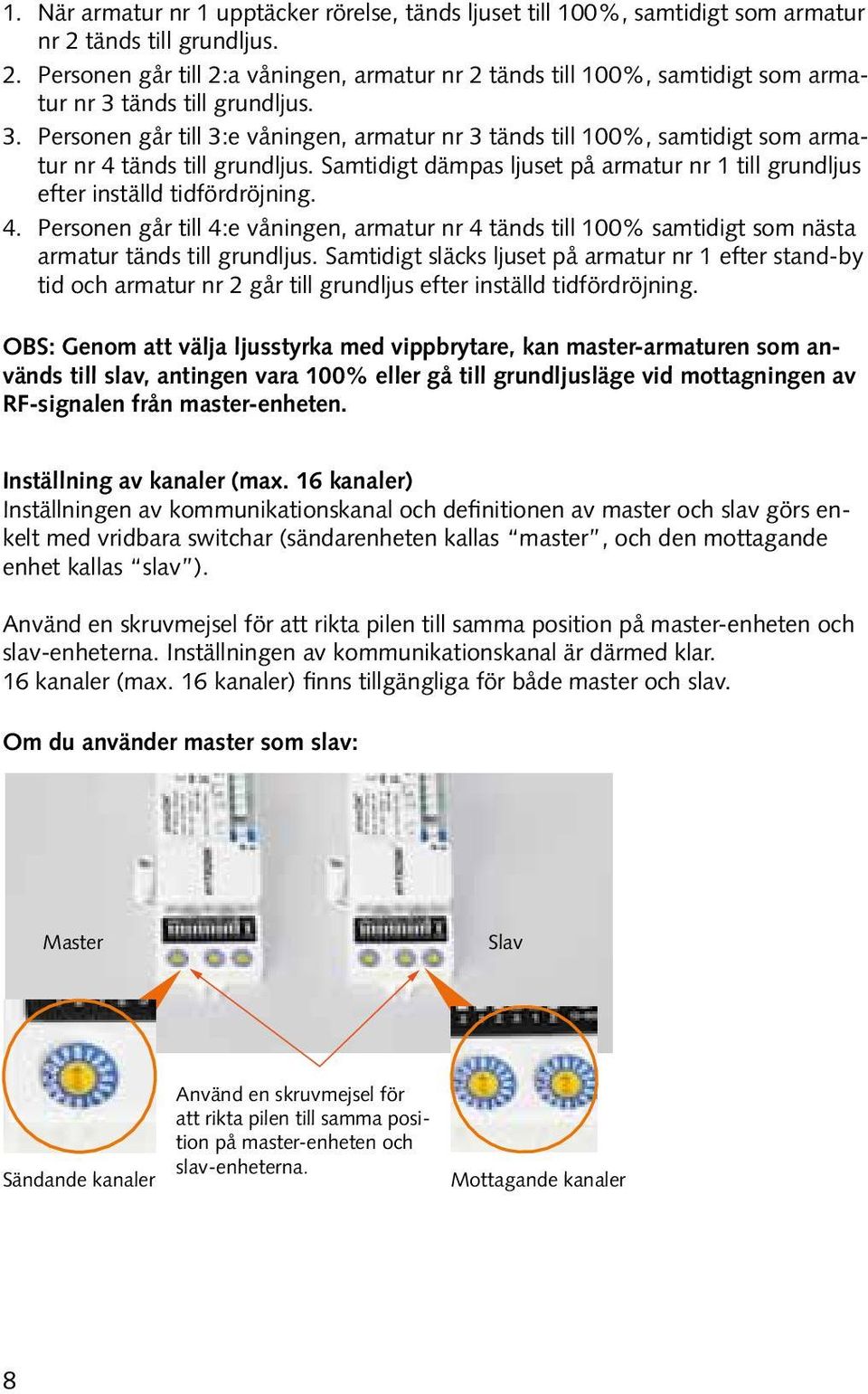 Samtidigt släcks ljuset på armatur nr 1 efter stand-by tid och armatur nr 2 går till grundljus efter inställd tidfördröjning.