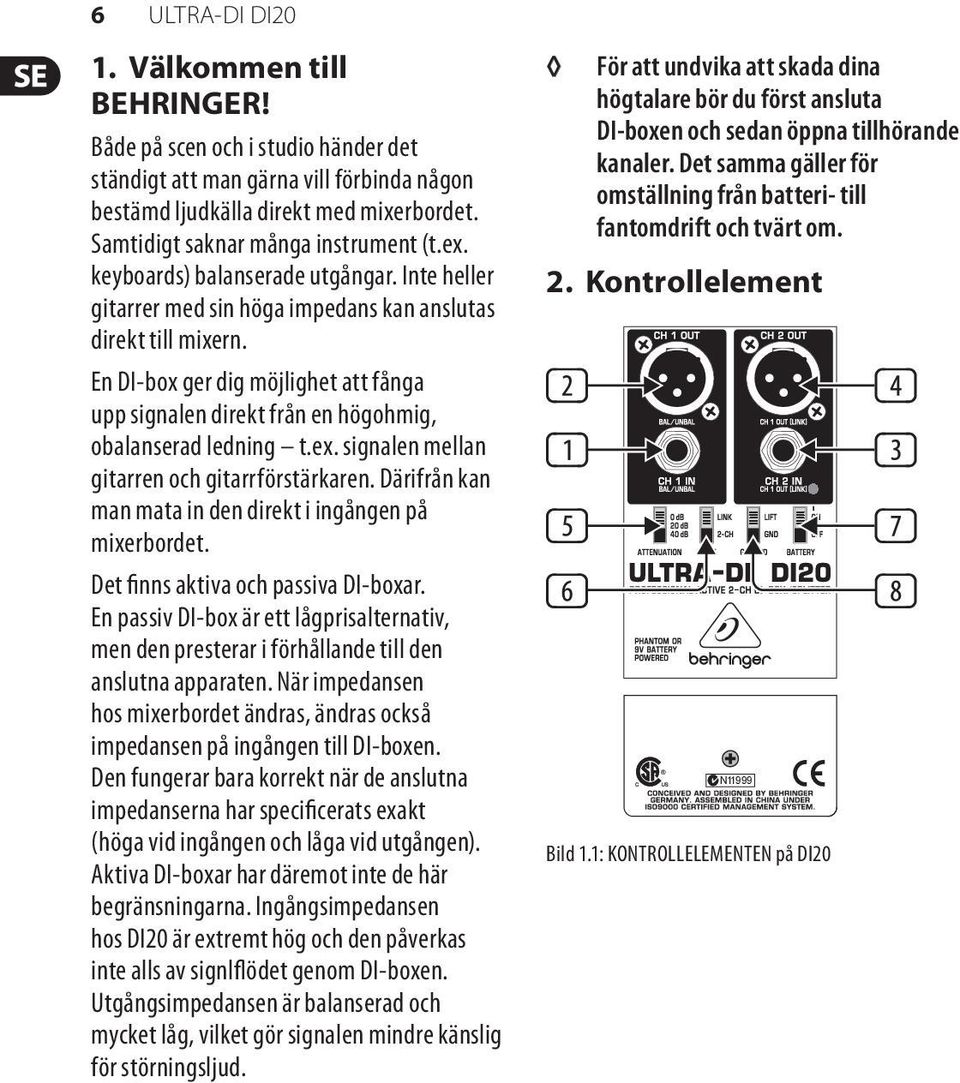 En DI-box ger dig möjlighet att fånga upp signalen direkt från en högohmig, obalanserad ledning t.ex. signalen mellan gitarren och gitarrförstärkaren.