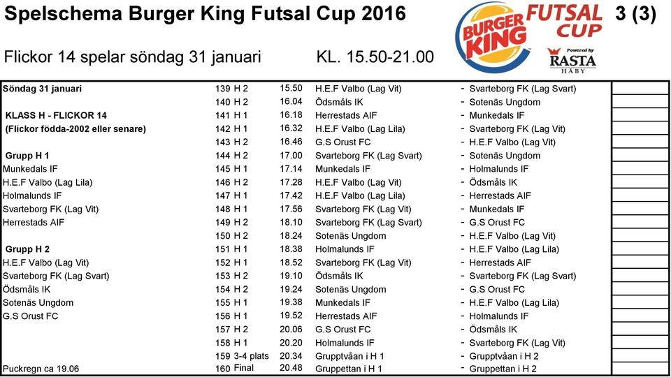 S Orust FC - (Lag Vit) Grupp H 1 144 H 2 17.00 (Lag Svart) - Sotenäs Ungdom Munkedals IF 145 H 1 17.14 Munkedals IF - Holmalunds IF (Lag Lila) 146 H 2 17.28 (Lag Vit) - Holmalunds IF 147 H 1 17.