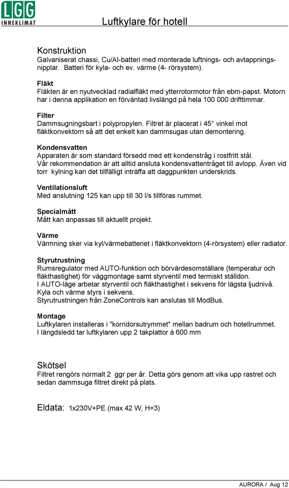 Filter Dammsugningsbart i polypropylen. Filtret är placerat i 45 vinkel mot fläktkonvektorn så att det enkelt kan dammsugas utan demontering.