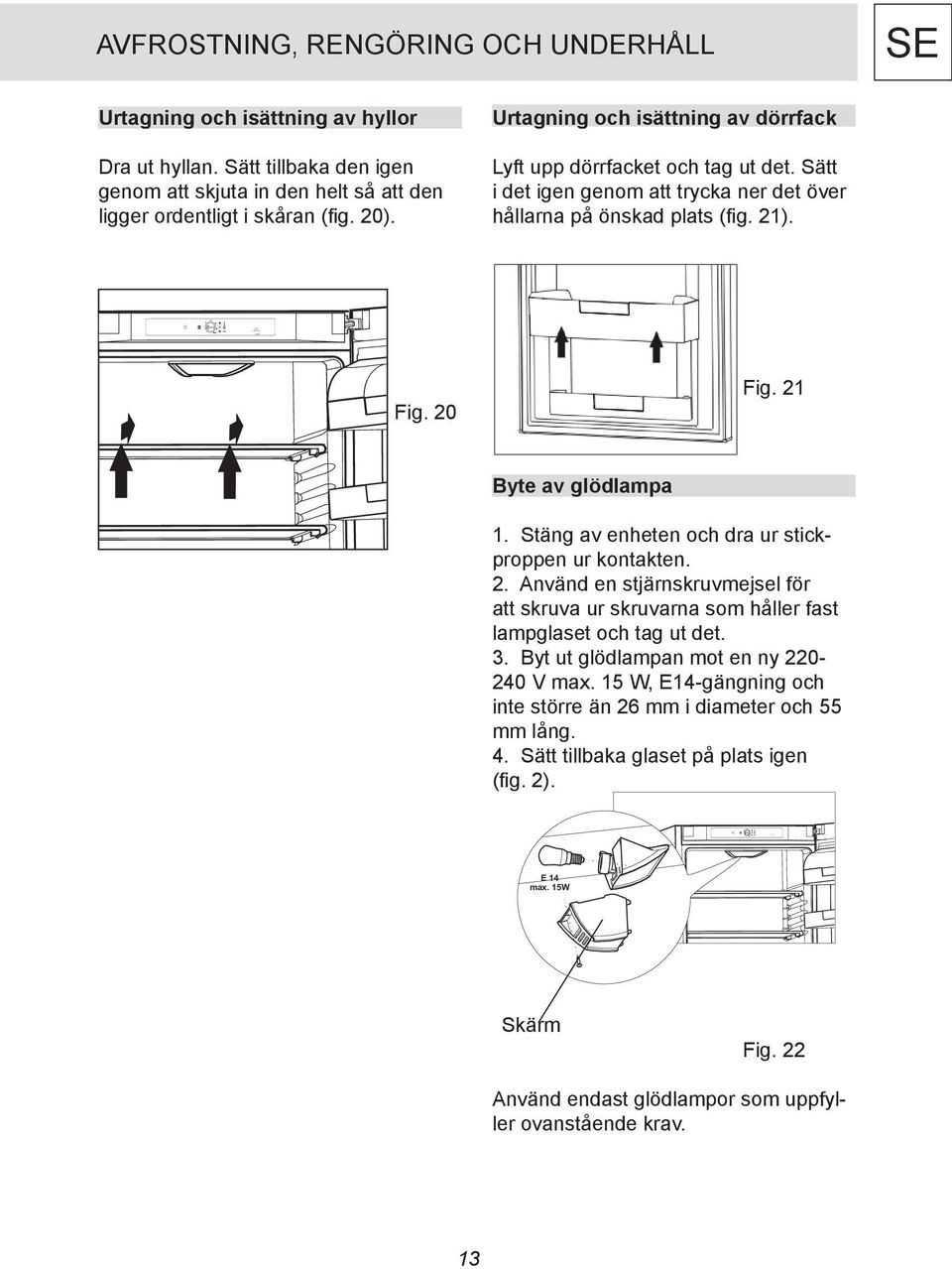 Sätt i det igen genom att trycka ner det över hållarna på önskad plats (fig. 21). A+ Fig. 20 Fig. 21 Byte av glödlampa 1. Stäng av enheten och dra ur stickproppen ur kontakten. 2. Använd en stjärnskruvmejsel för att skruva ur skruvarna som håller fast lampglaset och tag ut det.