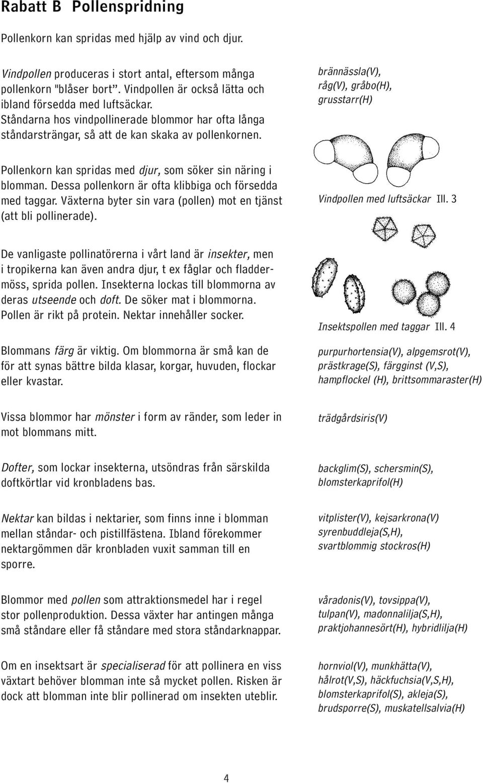 brännässla(v), råg(v), gråbo(h), grusstarr(h) Pollenkorn kan spridas med djur, som söker sin näring i blomman. Dessa pollenkorn är ofta klibbiga och försedda med taggar.