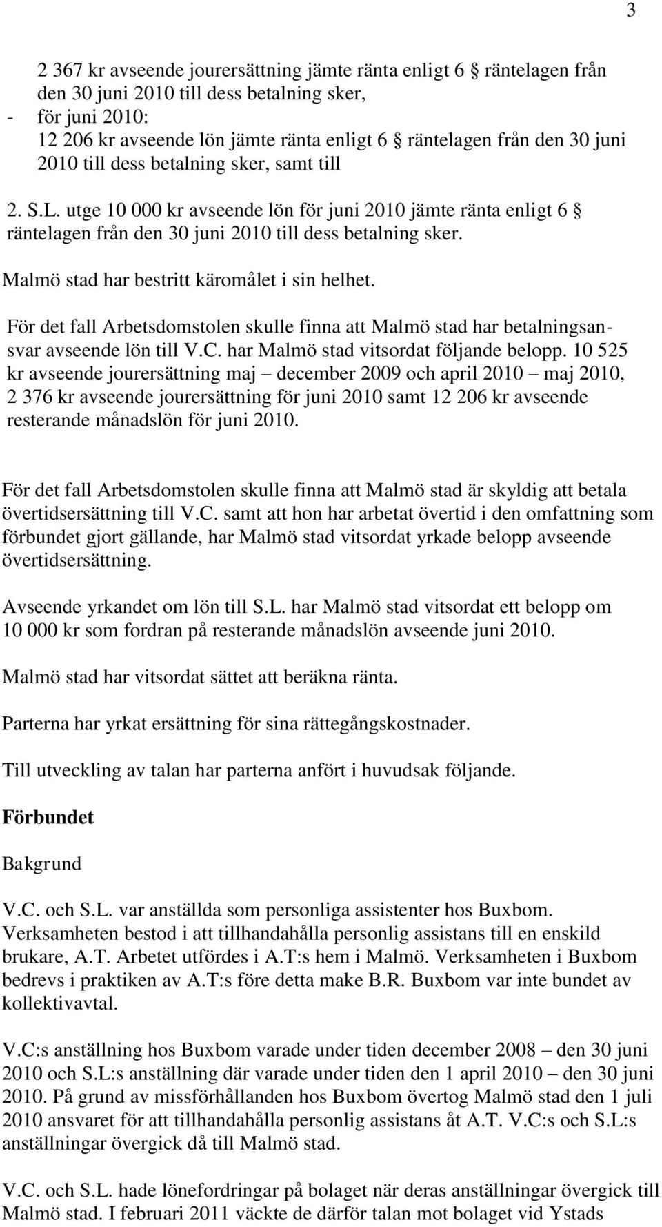 Malmö stad har bestritt käromålet i sin helhet. För det fall Arbetsdomstolen skulle finna att Malmö stad har betalningsansvar avseende lön till V.C. har Malmö stad vitsordat följande belopp.