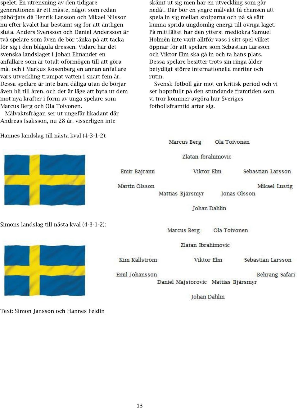 Vidare har det svenska landslaget i Johan Elmander en anfallare som är totalt oförmögen till att göra mål och i Markus Rosenberg en annan anfallare vars utveckling trampat vatten i snart fem år.