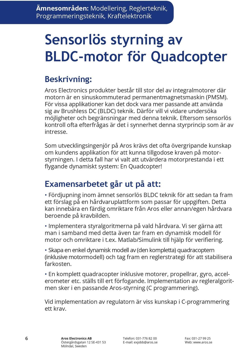 Därför vill vi vidare undersöka möjligheter och begränsningar med denna teknik. Eftersom sensorlös kontroll ofta efterfrågas är det i synnerhet denna styrprincip som är av intresse.