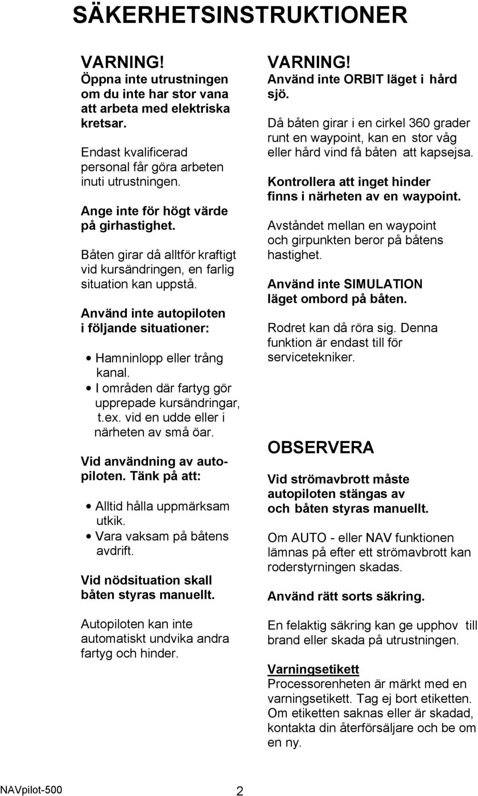 Använd inte autopiloten i följande situationer: Hamninlopp eller trång kanal. I områden där fartyg gör upprepade kursändringar, t.ex. vid en udde eller i närheten av små öar.