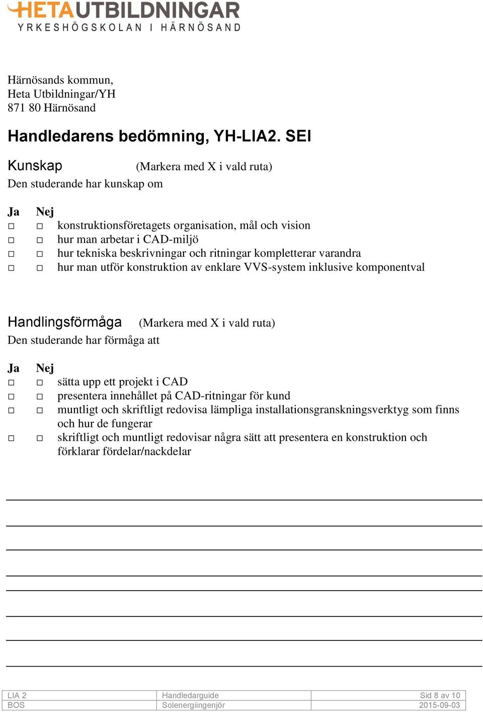 ritningar kompletterar varandra hur man utför konstruktion av enklare VVS-system inklusive komponentval Handlingsförmåga (Markera med X i vald ruta) Den studerande har förmåga att Ja Nej sätta upp