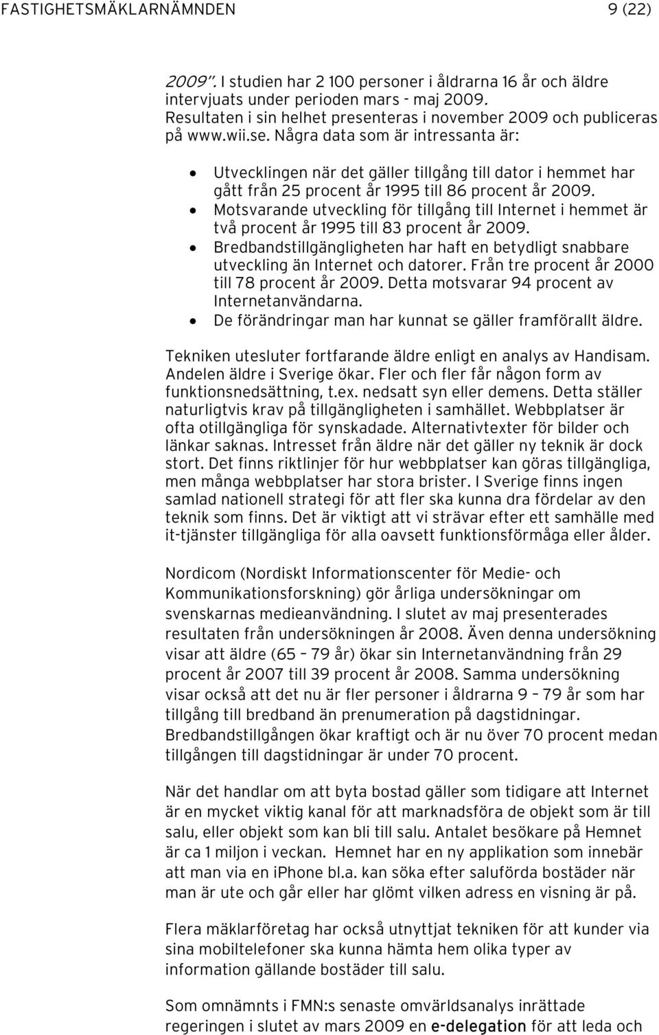 Motsvarande utveckling för tillgång till Internet i hemmet är två procent år 1995 till 83 procent år 2009. Bredbandstillgängligheten har haft en betydligt snabbare utveckling än Internet och datorer.