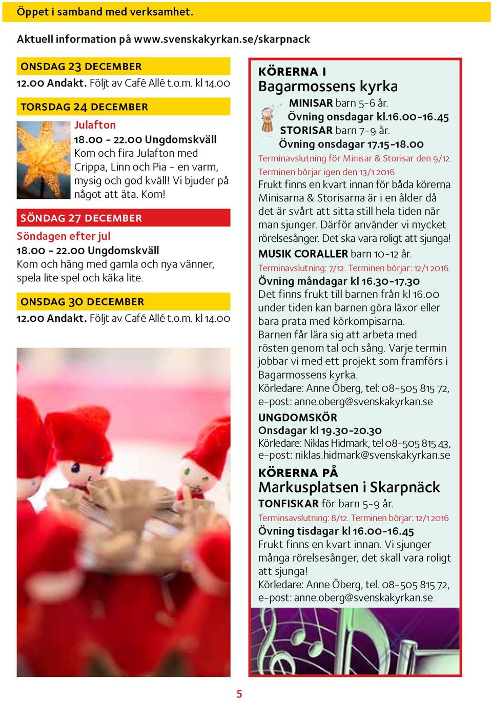 onsdag 30 december 12.00 Andakt. Följt av Café Allé t.o.m. kl 14.00 körerna i Bagarmossens kyrka Minisar barn 5-6 år. Övning onsdagar kl.16.00-16.45 STORISAR barn 7-9 år. Övning onsdagar 17.15-18.