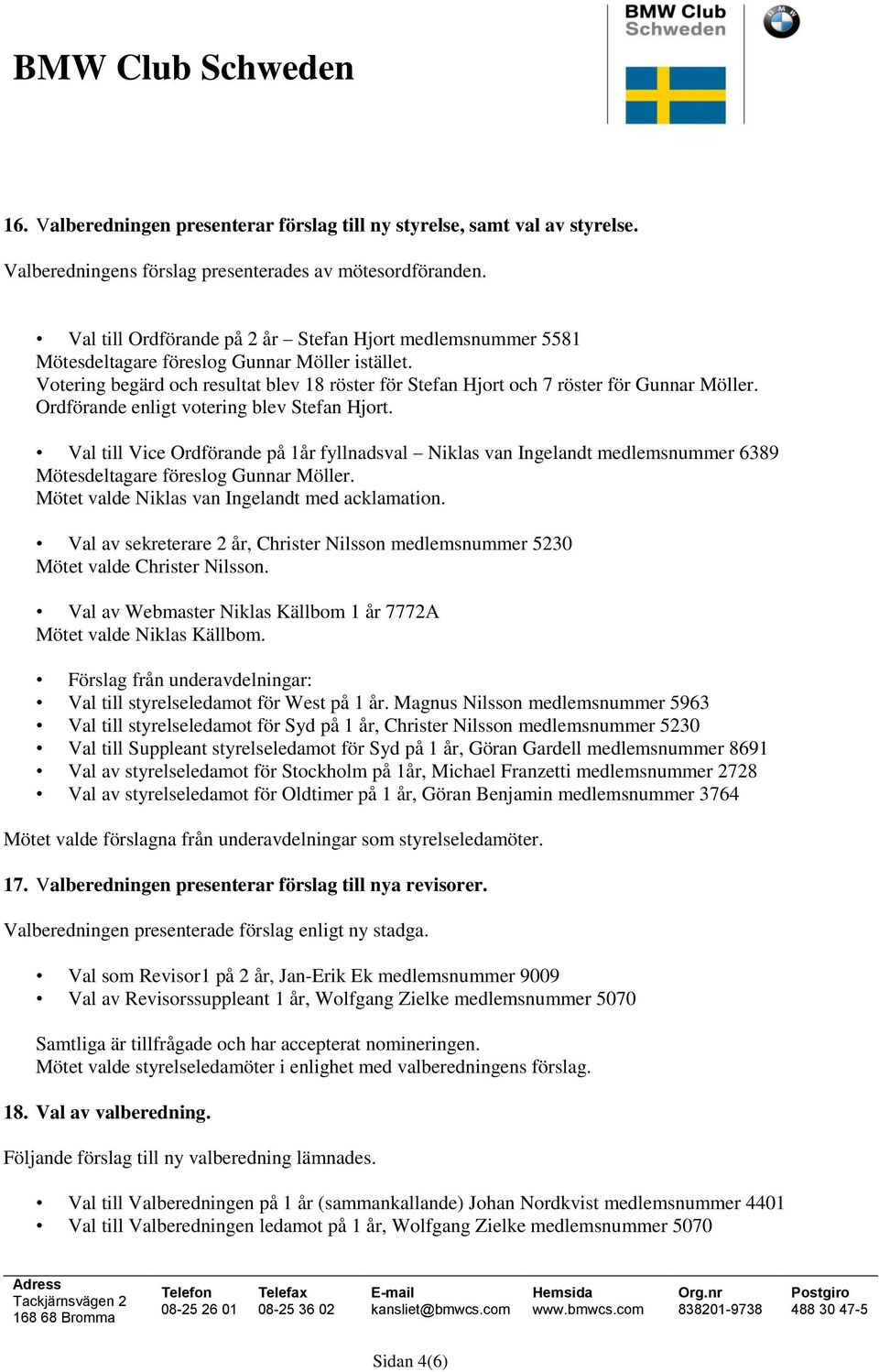 Ordförande enligt votering blev Stefan Hjort. Val till Vice Ordförande på 1år fyllnadsval Niklas van Ingelandt medlemsnummer 6389 Mötesdeltagare föreslog Gunnar Möller.