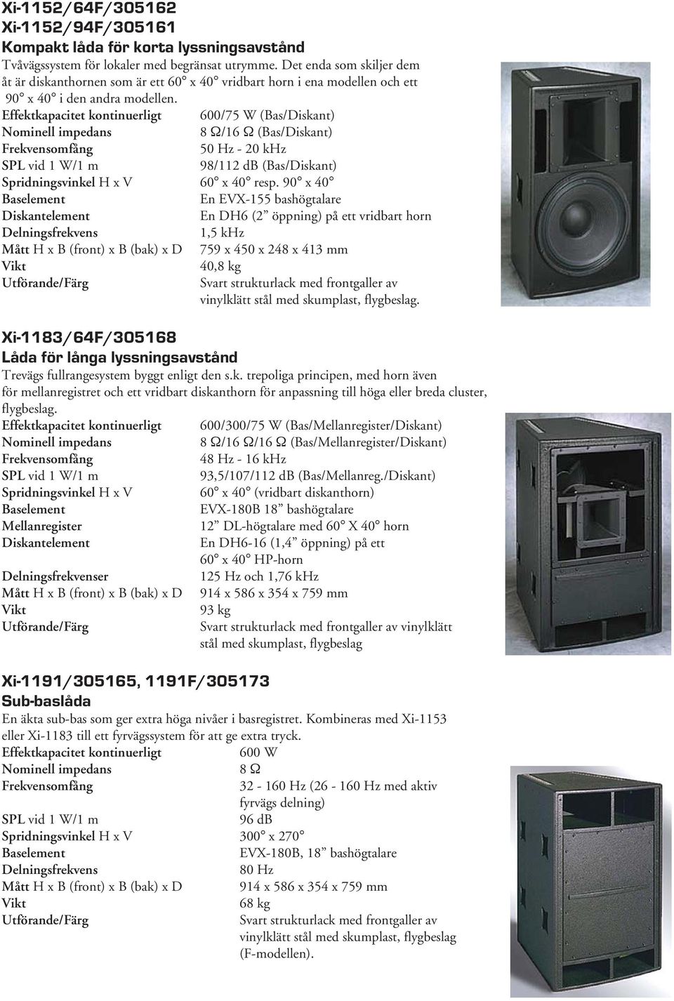 600/75 W (Bas/Diskant) 8 Ω/16 Ω (Bas/Diskant) 50 Hz - 20 khz 98/112 db (Bas/Diskant) Spridningsvinkel H x V 60 x 40 resp.