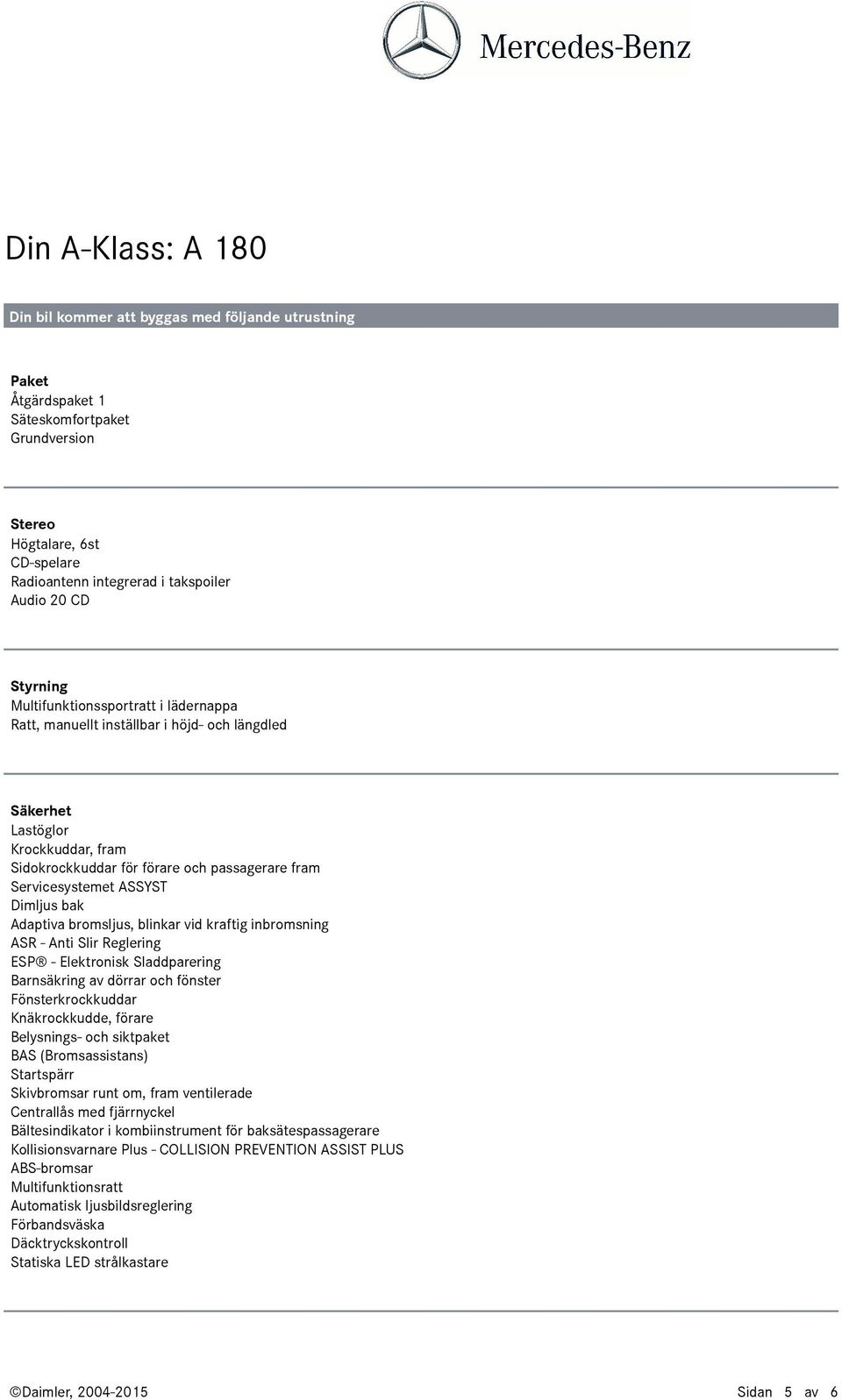 inbromsning ASR - Anti Slir Reglering ESP - Elektronisk Sladdparering Barnsäkring av dörrar och fönster Fönsterkrockkuddar Knäkrockkudde, förare Belysnings- och siktpaket BAS (Bromsassistans)