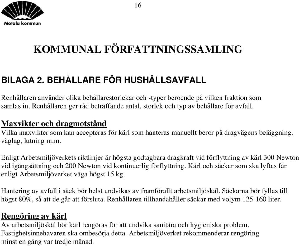 Maxvikter och dragmotstånd Vilka maxvikter som kan accepteras för kärl som hanteras manuellt beror på dragvägens beläggning, väglag, lutning m.m. Enligt Arbetsmiljöverkets riktlinjer är högsta godtagbara dragkraft vid förflyttning av kärl 300 Newton vid igångsättning och 200 Newton vid kontinuerlig förflyttning.