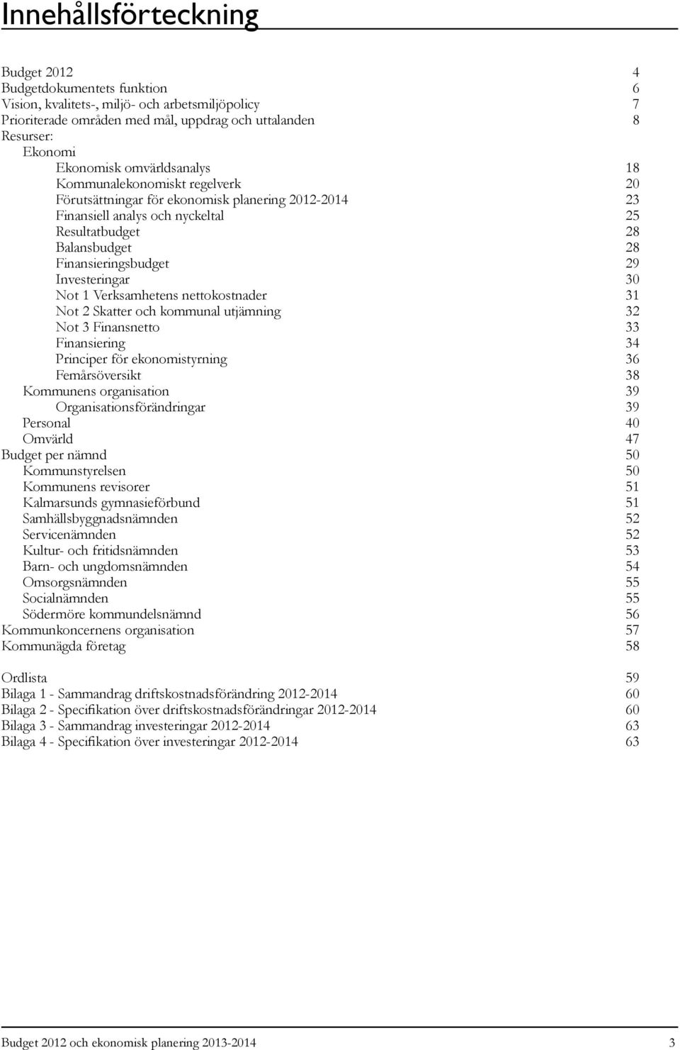 Investeringar 30 Not 1 Verksamhetens nettokostnader 31 Not 2 Skatter och kommunal utjämning 32 Not 3 Finansnetto 33 Finansiering 34 Principer för ekonomistyrning 36 Femårsöversikt 38 Kommunens