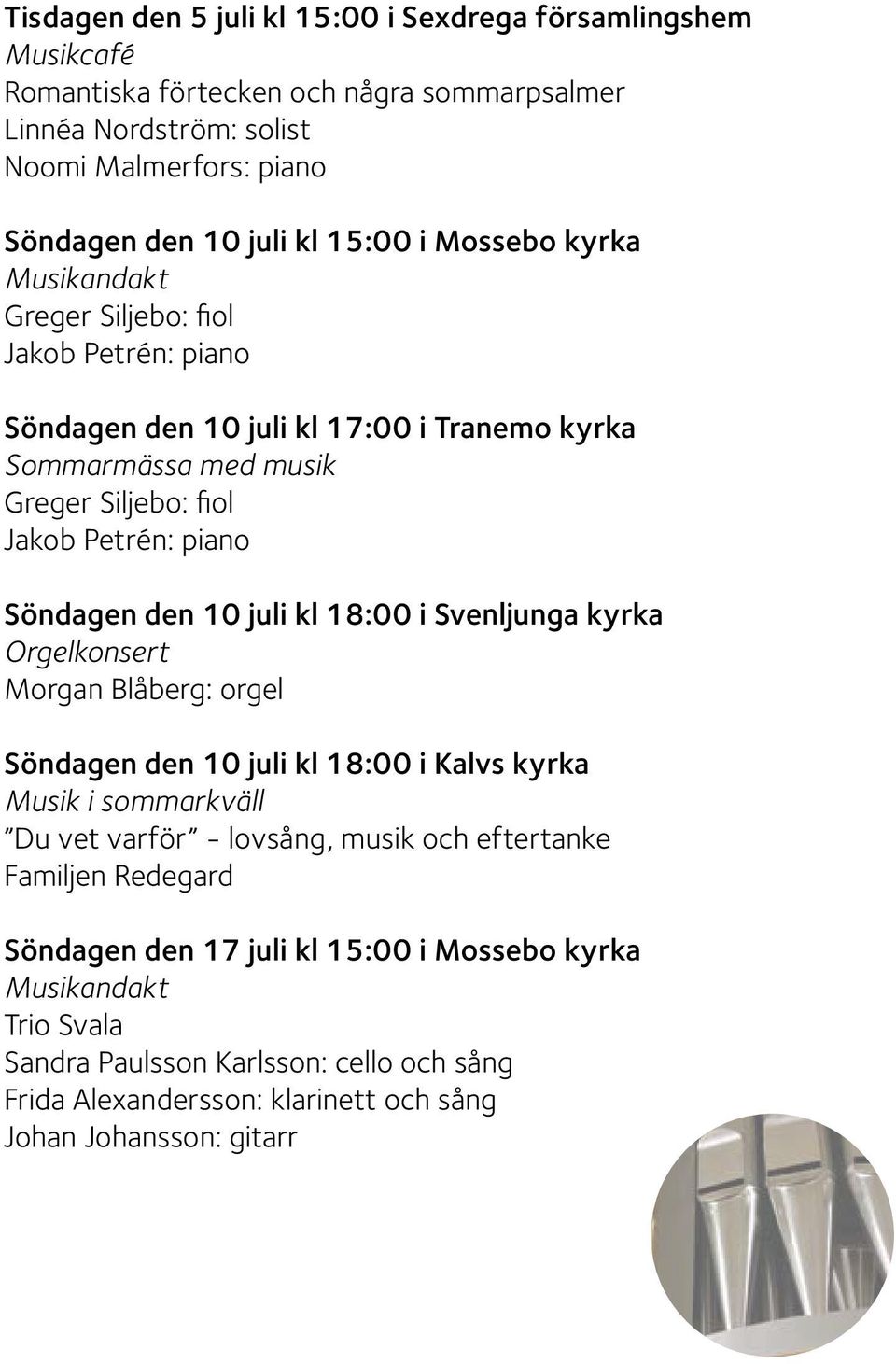 piano Söndagen den 10 juli kl 18:00 i Svenljunga kyrka Orgelkonsert Morgan Blåberg: orgel Söndagen den 10 juli kl 18:00 i Kalvs kyrka Du vet varför - lovsång, musik och eftertanke