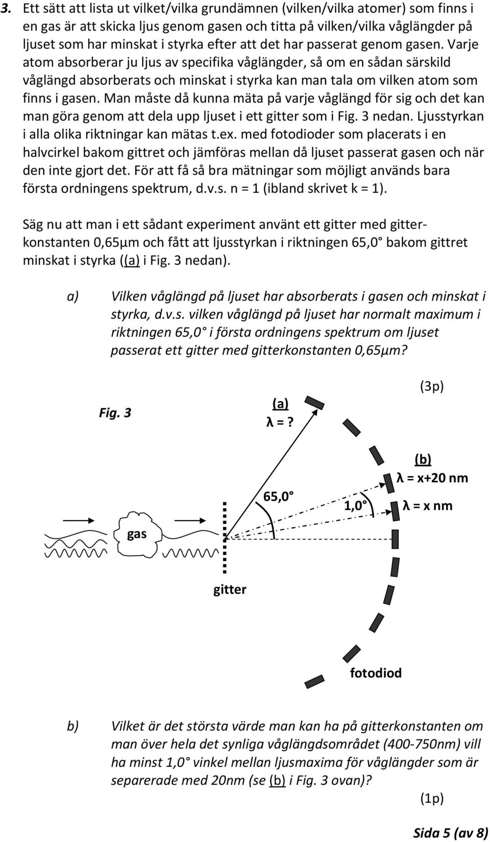 Varje atom absorberar ju ljus av specifika våglängder, så om en sådan särskild våglängd absorberats och minskat i styrka kan man tala om vilken atom som finns i gasen.