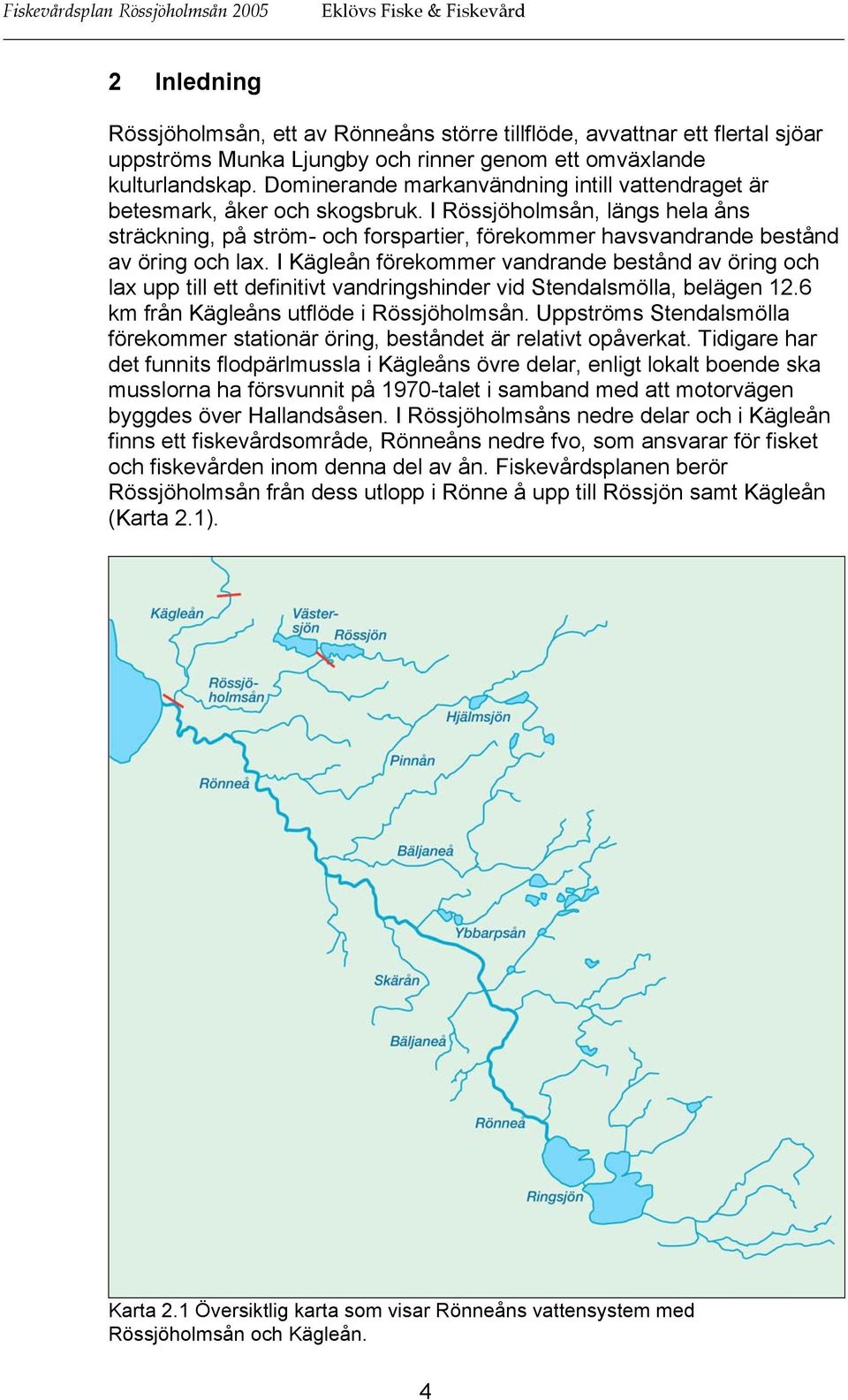 I Rössjöholmsån, längs hela åns sträckning, på ström- och forspartier, förekommer havsvandrande bestånd av öring och lax.