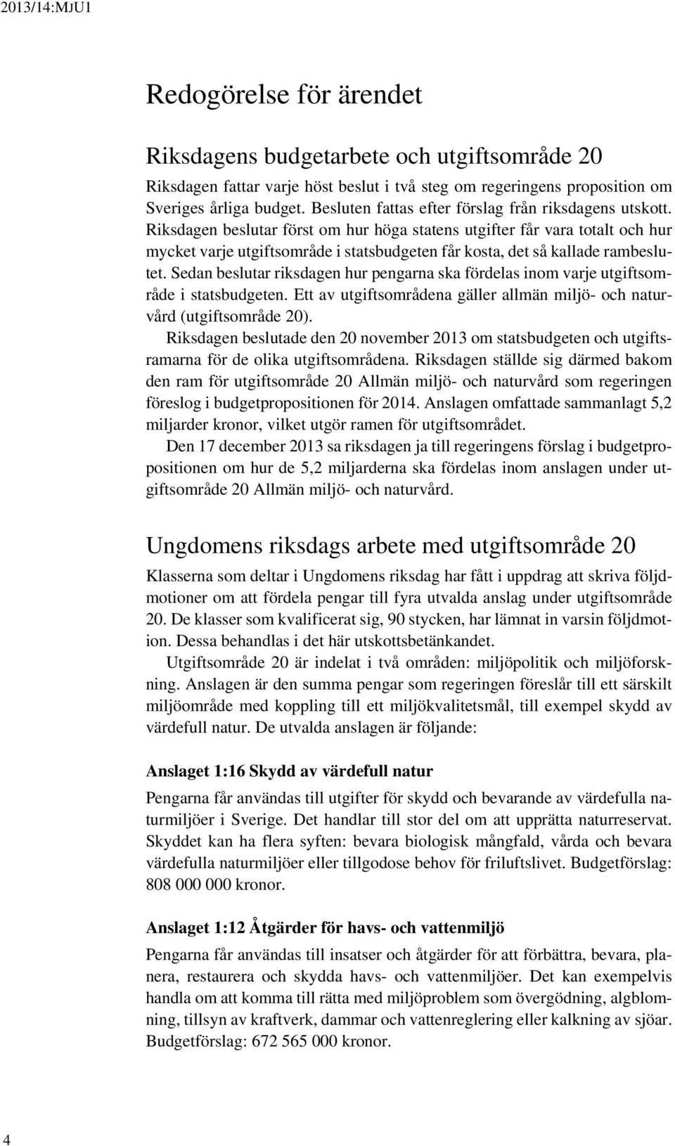 Riksdagen beslutar först om hur höga statens utgifter får vara totalt och hur mycket varje utgiftsområde i statsbudgeten får kosta, det så kallade rambeslutet.