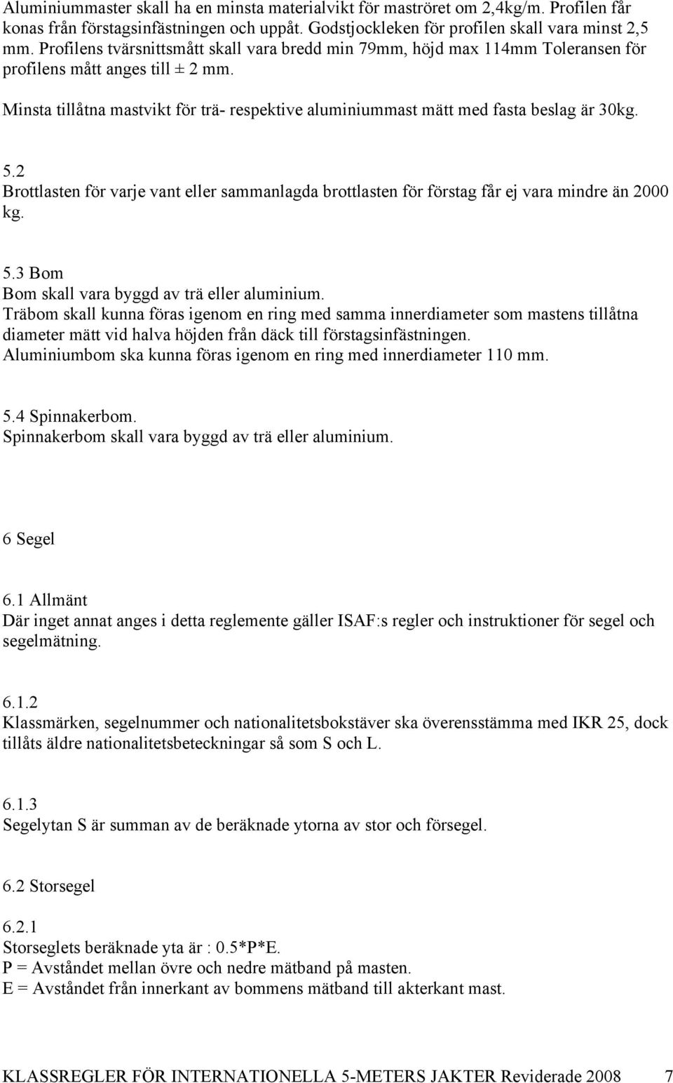 Minsta tillåtna mastvikt för trä- respektive aluminiummast mätt med fasta beslag är 30kg. 5.2 Brottlasten för varje vant eller sammanlagda brottlasten för förstag får ej vara mindre än 2000 kg. 5.3 Bom Bom skall vara byggd av trä eller aluminium.