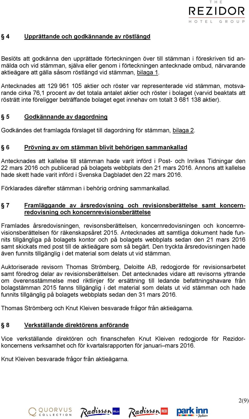 Antecknades att 129 961 105 aktier och röster var representerade vid stämman, motsvarande cirka 76,1 procent av det totala antalet aktier och röster i bolaget (varvid beaktats att rösträtt inte